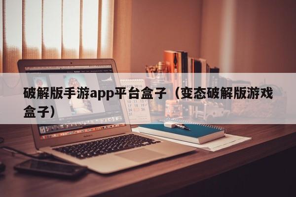 破解版手游app平台盒子（变态破解版游戏盒子）