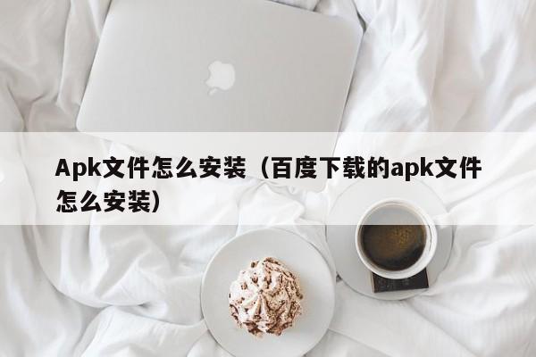 Apk文件怎么安装（百度下载的apk文件怎么安装）