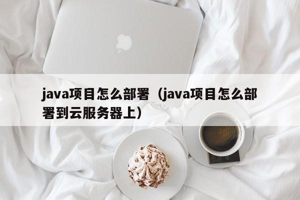 java项目怎么部署（java项目怎么部署到云服务器上）