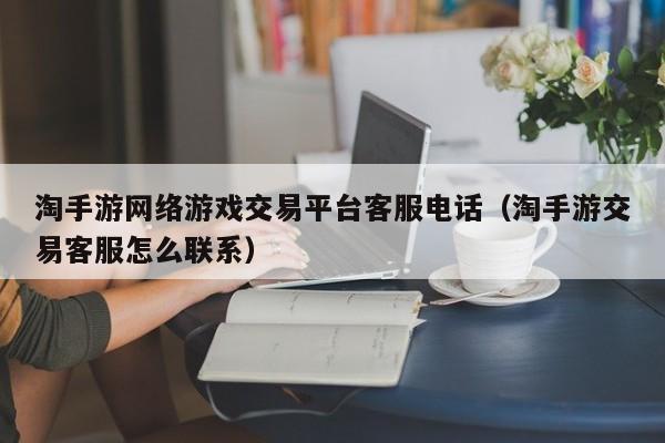 淘手游网络游戏交易平台客服电话（淘手游交易客服怎么联系）