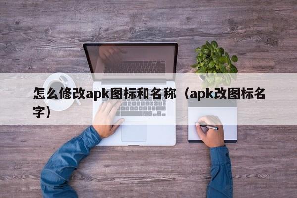 怎么修改apk图标和名称（apk改图标名字）