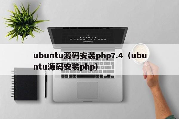 ubuntu源码安装php7.4（ubuntu源码安装php）