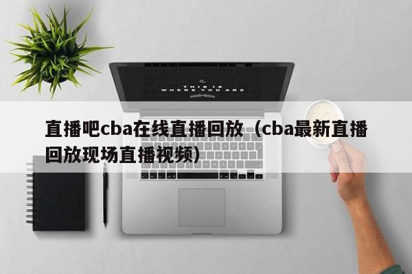 直播吧cba在线直播回放（cba最新直播回放现场直播视频）