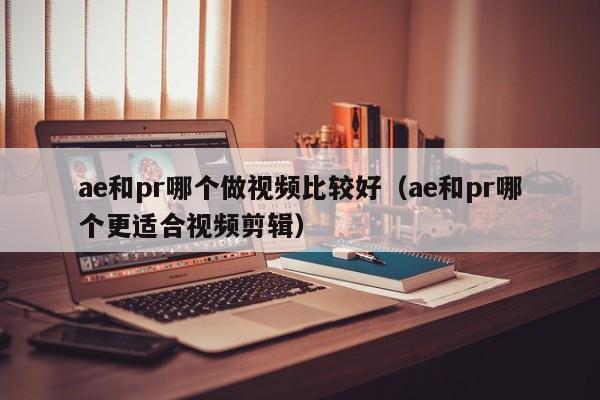 ae和pr哪个做视频比较好（ae和pr哪个更适合视频剪辑）