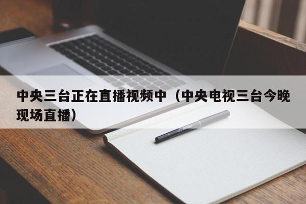 中央三台正在直播视频中（中央电视三台今晚现场直播）