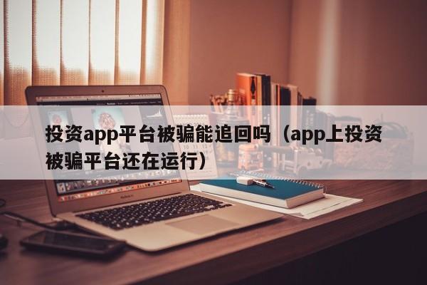 投资app平台被骗能追回吗（app上投资被骗平台还在运行）