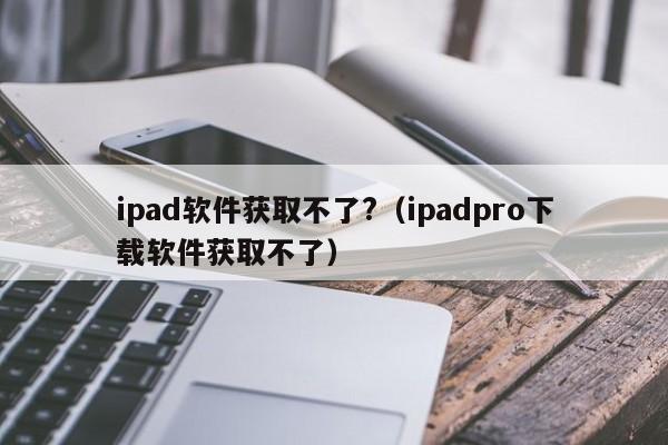 ipad软件获取不了?（ipadpro下载软件获取不了）