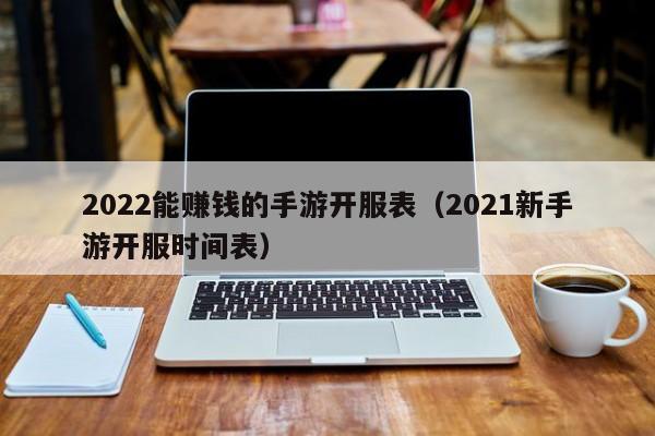 2022能赚钱的手游开服表（2021新手游开服时间表）