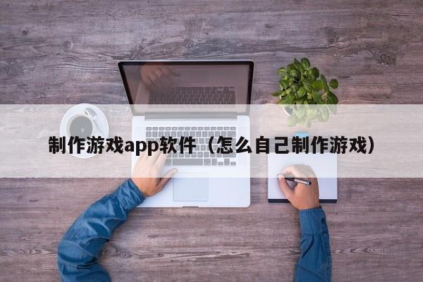 制作游戏app软件（怎么自己制作游戏）