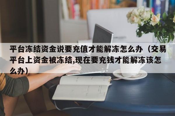 平台冻结资金说要充值才能解冻怎么办（交易平台上资金被冻结,现在要充钱才能解冻该怎么办）