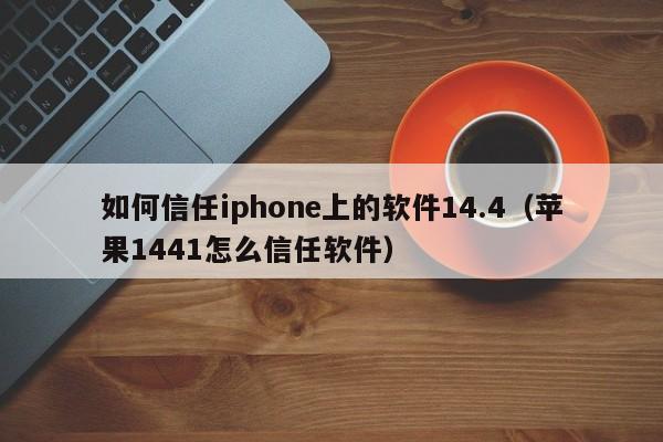 如何信任iphone上的软件14.4（苹果1441怎么信任软件）