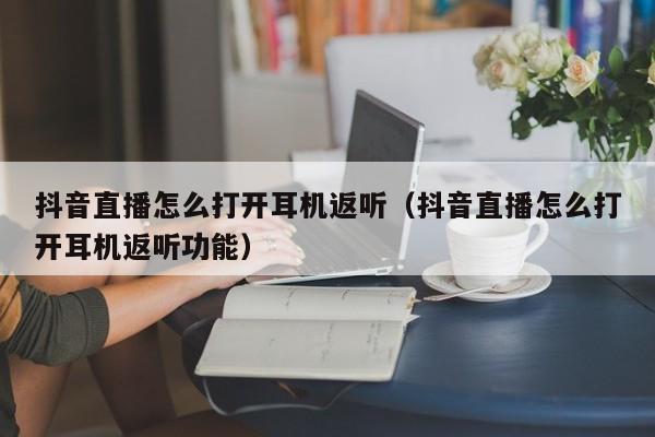 抖音直播怎么打开耳机返听（抖音直播怎么打开耳机返听功能）