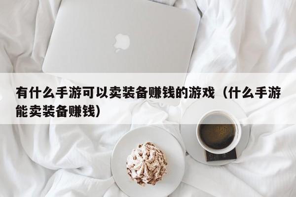 有什么手游可以卖装备赚钱的游戏（什么手游能卖装备赚钱）