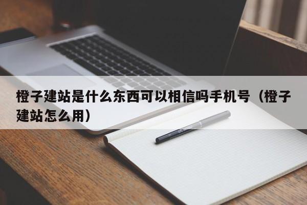 橙子建站是什么东西可以相信吗手机号（橙子建站怎么用）