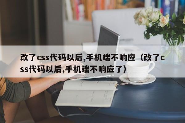 改了css代码以后,手机端不响应（改了css代码以后,手机端不响应了）