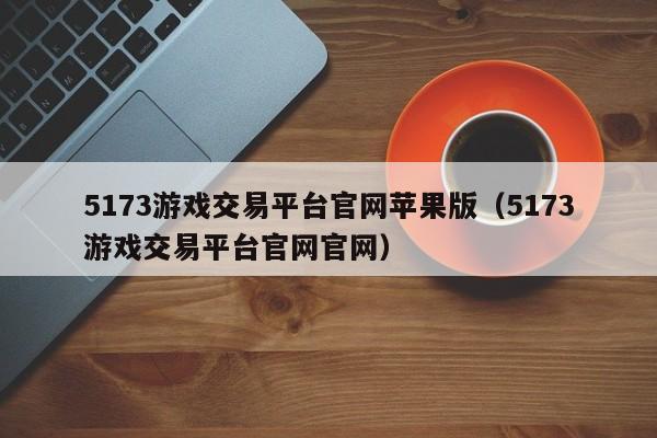 5173游戏交易平台官网苹果版（5173游戏交易平台官网官网）