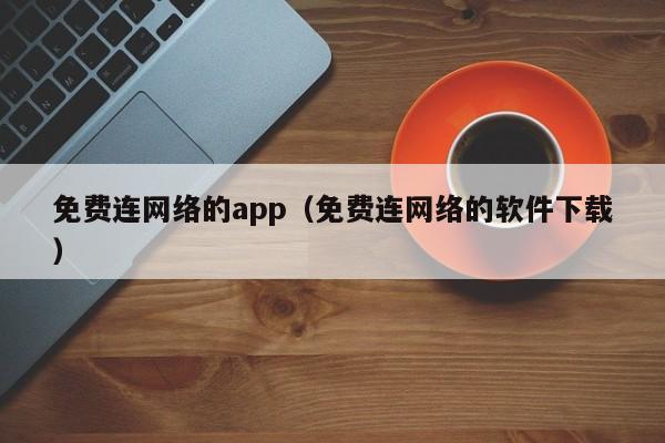 免费连网络的app（免费连网络的软件下载）