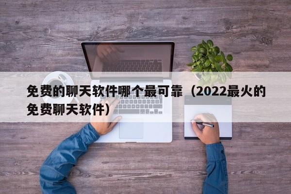 免费的聊天软件哪个最可靠（2022最火的免费聊天软件）