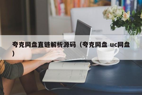 夸克网盘直链解析源码（夸克网盘 uc网盘）