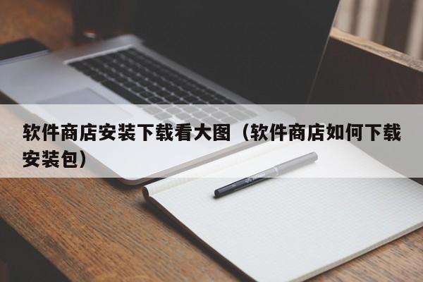 软件商店安装下载看大图（软件商店如何下载安装包）