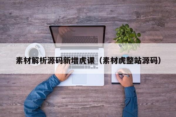 素材解析源码新增虎课（素材虎整站源码）