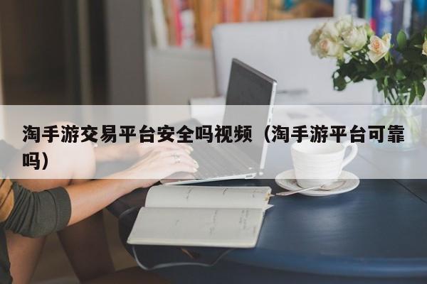 淘手游交易平台安全吗视频（淘手游平台可靠吗）