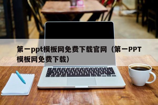 第一ppt模板网免费下载官网（第一PPT模板网免费下载）