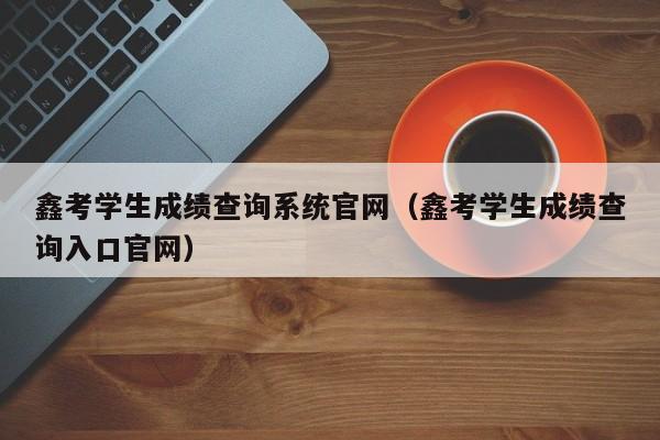 鑫考学生成绩查询系统官网（鑫考学生成绩查询入口官网）