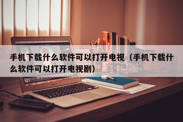 手机下载什么软件可以打开电视（手机下载什么软件可以打开电视剧）