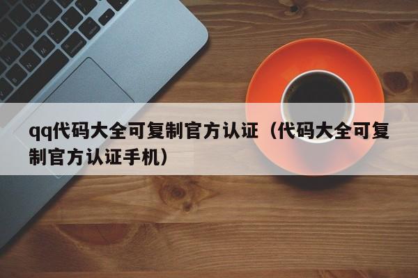 qq代码大全可复制官方认证（代码大全可复制官方认证手机）