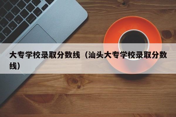 大专学校录取分数线（汕头大专学校录取分数线）