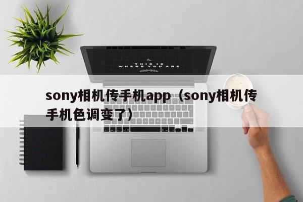 sony相机传手机app（sony相机传手机色调变了）