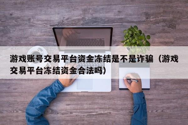 游戏账号交易平台资金冻结是不是诈骗（游戏交易平台冻结资金合法吗）