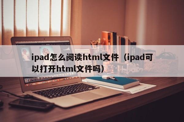 ipad怎么阅读html文件（ipad可以打开html文件吗）