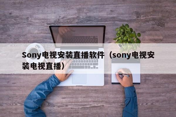 Sony电视安装直播软件（sony电视安装电视直播）