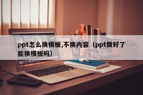 ppt怎么换模板,不换内容（ppt做好了能换模板吗）