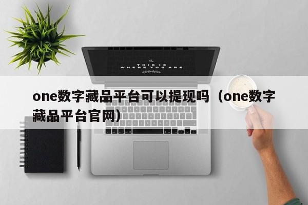 one数字藏品平台可以提现吗（one数字藏品平台官网）