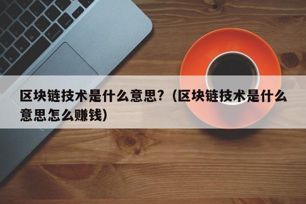 区块链技术是什么意思?（区块链技术是什么意思怎么赚钱）