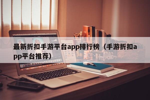 最新折扣手游平台app排行榜（手游折扣app平台推荐）