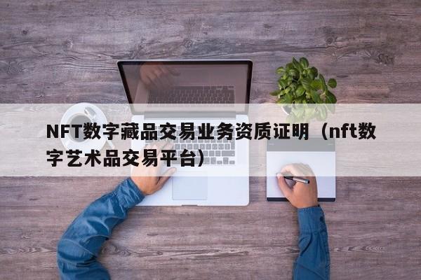 NFT数字藏品交易业务资质证明（nft数字艺术品交易平台）