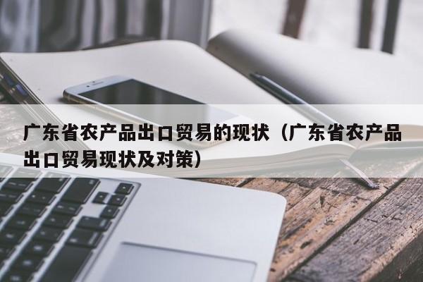 广东省农产品出口贸易的现状（广东省农产品出口贸易现状及对策）