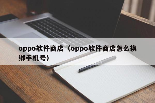 oppo软件商店（oppo软件商店怎么换绑手机号）