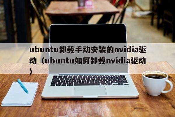 ubuntu卸载手动安装的nvidia驱动（ubuntu如何卸载nvidia驱动）