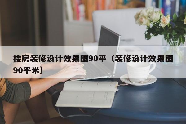 楼房装修设计效果图90平（装修设计效果图90平米）