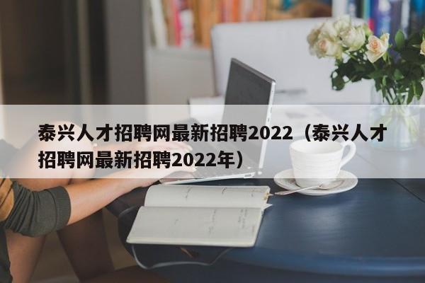 泰兴人才招聘网最新招聘2022（泰兴人才招聘网最新招聘2022年）