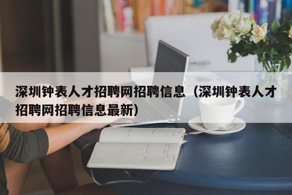 深圳钟表人才招聘网招聘信息（深圳钟表人才招聘网招聘信息最新）