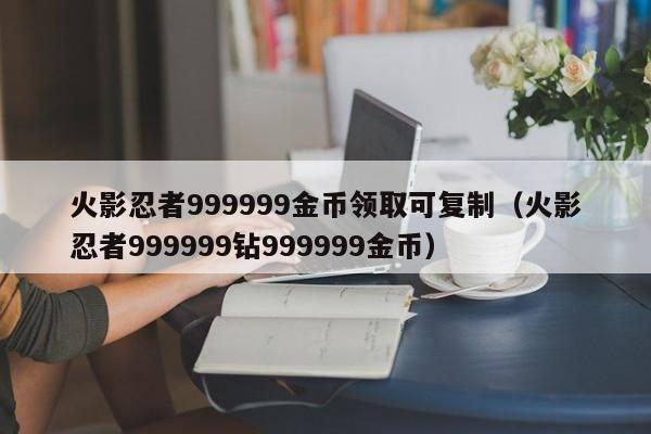 火影忍者999999金币领取可复制（火影忍者999999钻999999金币）