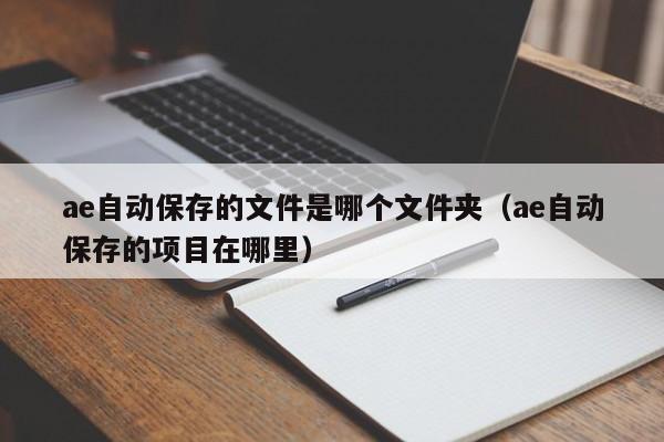 ae自动保存的文件是哪个文件夹（ae自动保存的项目在哪里）