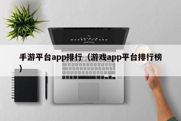 手游平台app排行（游戏app平台排行榜）