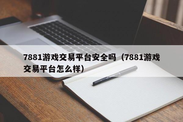 7881游戏交易平台安全吗（7881游戏交易平台怎么样）